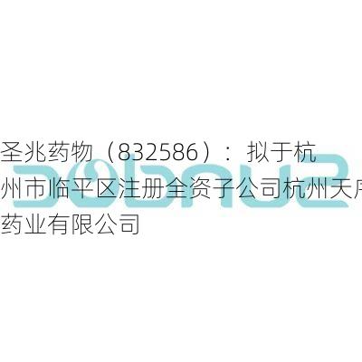 圣兆药物（832586）：拟于杭州市临平区注册全资子公司杭州天序药业有限公司