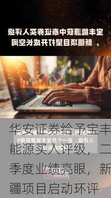 华安证券给予宝丰能源买入评级，二季度业绩亮眼，新疆项目启动环评