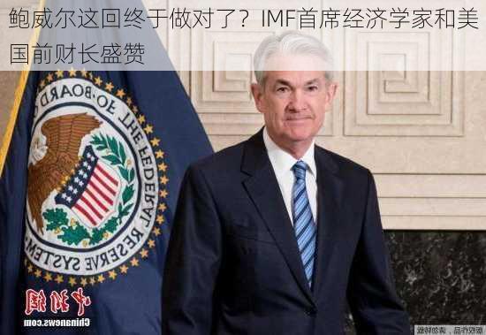 鲍威尔这回终于做对了？IMF首席经济学家和美国前财长盛赞