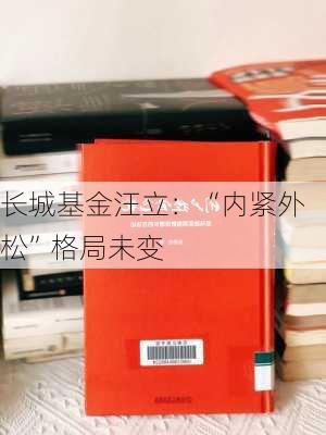 长城基金汪立：“内紧外松”格局未变