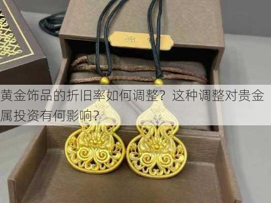 黄金饰品的折旧率如何调整？这种调整对贵金属投资有何影响？