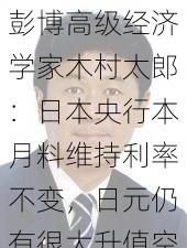 彭博高级经济学家木村太郎：日本央行本月料维持利率不变，日元仍有很大升值空间