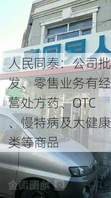 人民同泰：公司批发、零售业务有经营处方药、OTC、慢特病及大健康类等商品