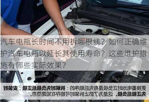 汽车电瓶长时间不用拆哪根线？如何正确维护汽车电瓶以延长其使用寿命？这些维护措施有哪些实际效果？