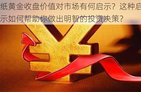 纸黄金收盘价值对市场有何启示？这种启示如何帮助你做出明智的投资决策？