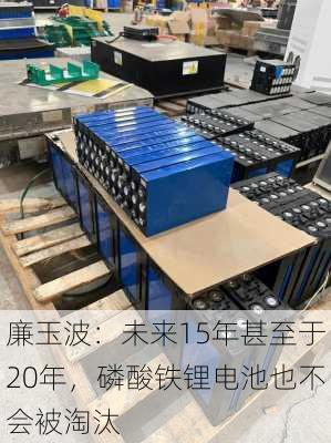 廉玉波：未来15年甚至于20年，磷酸铁锂电池也不会被淘汰