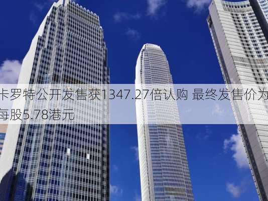 卡罗特公开发售获1347.27倍认购 最终发售价为每股5.78港元