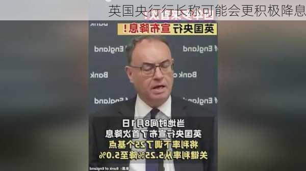 英国央行行长称可能会更积极降息