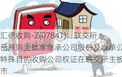 汇德收购-Z(07841)：联交所已原则上批准继承公司股份及继承公司特殊目的收购公司权证在联交所主板上市