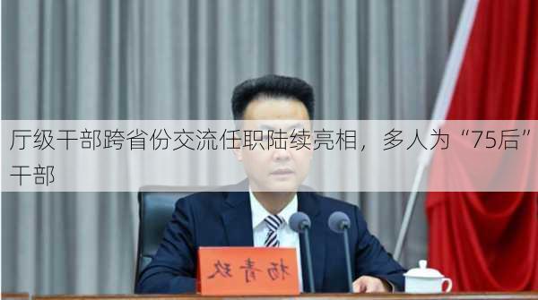 厅级干部跨省份交流任职陆续亮相，多人为“75后”干部