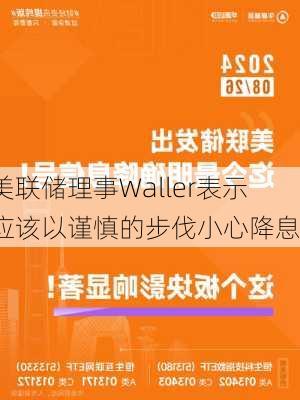 美联储理事Waller表示应该以谨慎的步伐小心降息