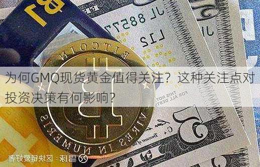 为何GMQ现货黄金值得关注？这种关注点对投资决策有何影响？