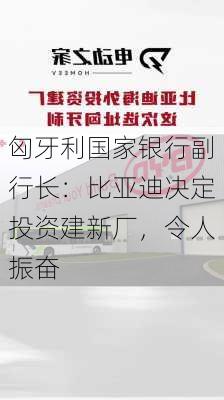 匈牙利国家银行副行长：比亚迪决定投资建新厂，令人振奋