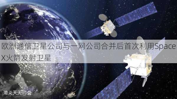 欧洲通信卫星公司与一网公司合并后首次利用SpaceX火箭发射卫星