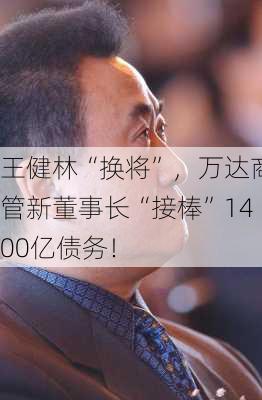 王健林“换将”，万达商管新董事长“接棒”1400亿债务！