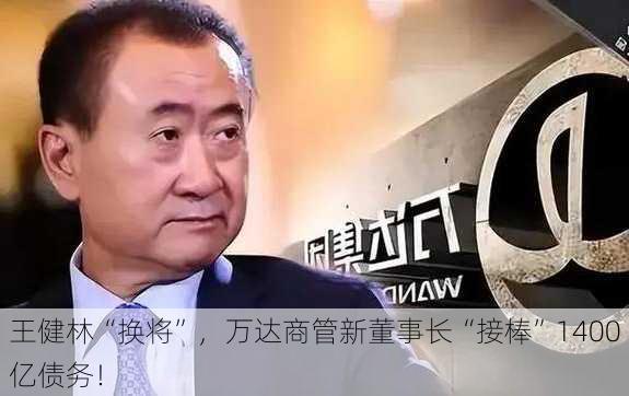 王健林“换将”，万达商管新董事长“接棒”1400亿债务！