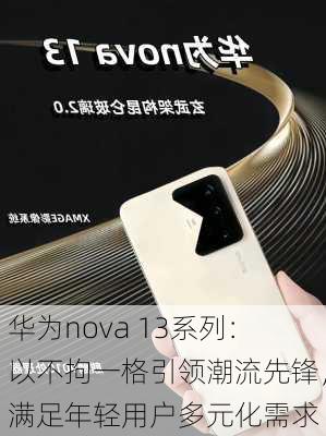 华为nova 13系列：以不拘一格引领潮流先锋，满足年轻用户多元化需求