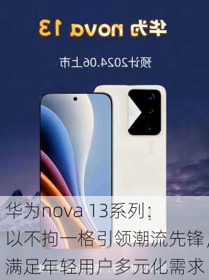 华为nova 13系列：以不拘一格引领潮流先锋，满足年轻用户多元化需求