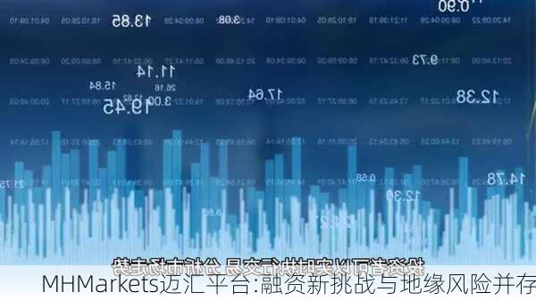 MHMarkets迈汇平台:融资新挑战与地缘风险并存