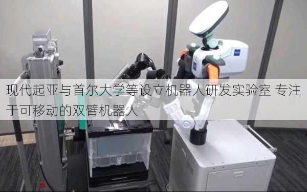 现代起亚与首尔大学等设立机器人研发实验室 专注于可移动的双臂机器人