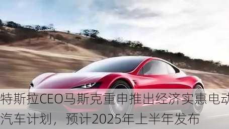 特斯拉CEO马斯克重申推出经济实惠电动汽车计划，预计2025年上半年发布