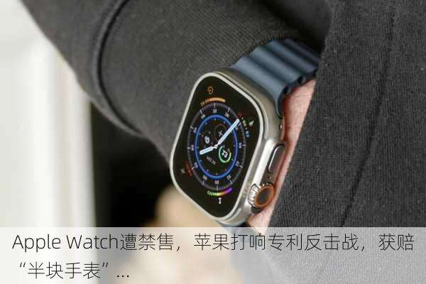 Apple Watch遭禁售，苹果打响专利反击战，获赔“半块手表”…