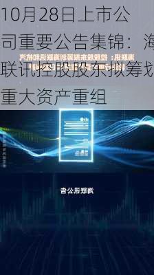 10月28日上市公司重要公告集锦：海联讯控股股东拟筹划重大资产重组