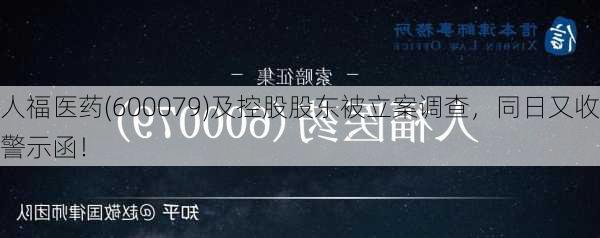 人福医药(600079)及控股股东被立案调查，同日又收警示函！