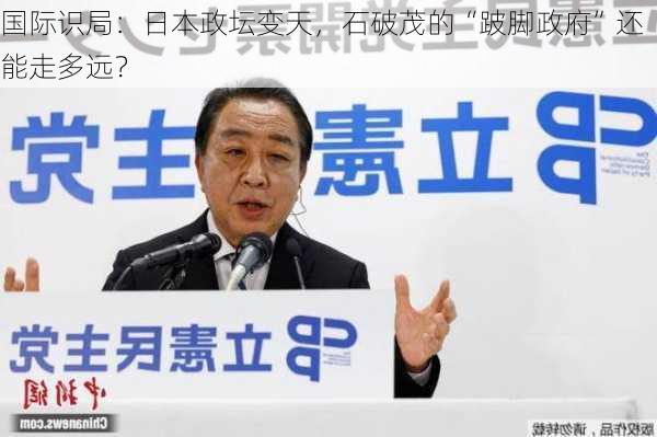 国际识局：日本政坛变天，石破茂的“跛脚政府”还能走多远？