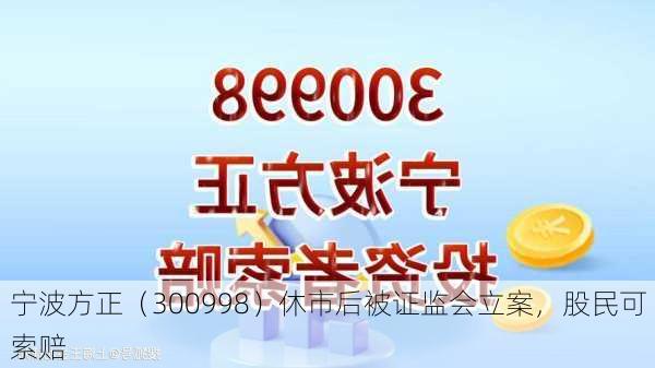 宁波方正（300998）休市后被证监会立案，股民可索赔