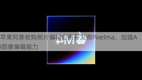 苹果同意收购照片编辑应用开发商Pixelma，加强AI图像编辑能力