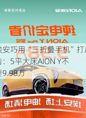 埃安巧用“三折叠手机”打广告：5平大床AION Y不要9.98万