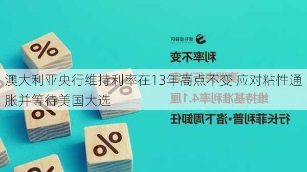 澳大利亚央行维持利率在13年高点不变 应对粘性通胀并等待美国大选