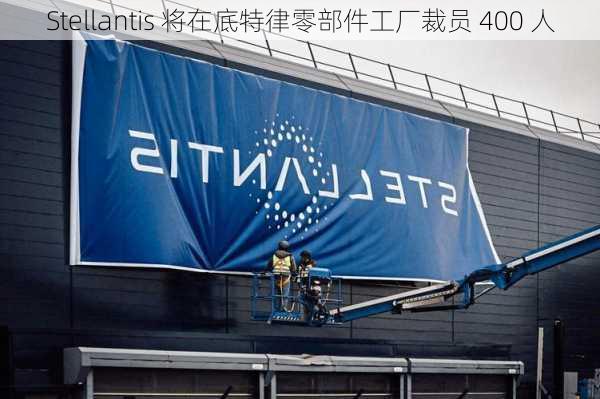 Stellantis 将在底特律零部件工厂裁员 400 人