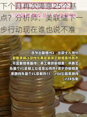 下个月再次降息25个基点？分析师：美联储下一步行动现在谁也说不准