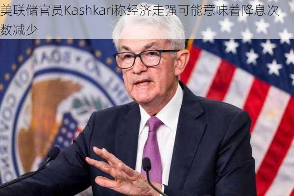 美联储官员Kashkari称经济走强可能意味着降息次数减少