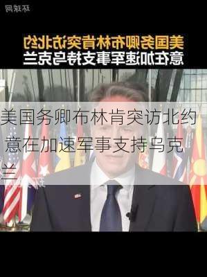 美国务卿布林肯突访北约 意在加速军事支持乌克兰