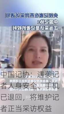 中国记协：遇袭记者人身安全、手机已退回，将维护记者正当采访权益