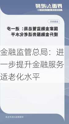 金融监管总局：进一步提升金融服务适老化水平