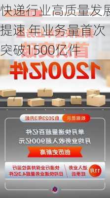 快递行业高质量发展提速 年业务量首次突破1500亿件