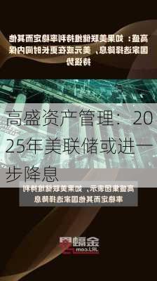 高盛资产管理：2025年美联储或进一步降息