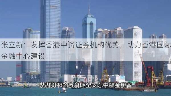 张立新：发挥香港中资证券机构优势，助力香港国际金融中心建设