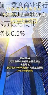 前三季度商业银行累计实现净利润1.9万亿元 同比增长0.5%