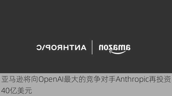 亚马逊将向OpenAI最大的竞争对手Anthropic再投资40亿美元