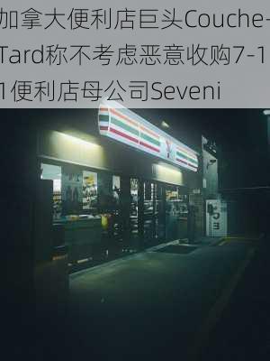 加拿大便利店巨头Couche-Tard称不考虑恶意收购7-11便利店母公司Seveni