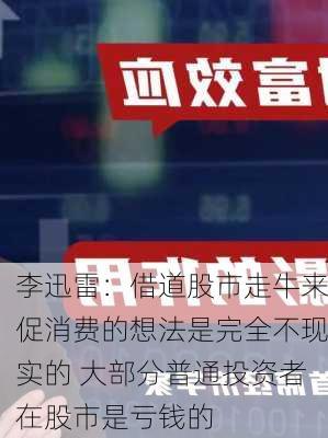 李迅雷：借道股市走牛来促消费的想法是完全不现实的 大部分普通投资者在股市是亏钱的