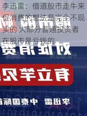 李迅雷：借道股市走牛来促消费的想法是完全不现实的 大部分普通投资者在股市是亏钱的