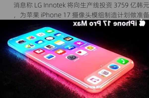 消息称 LG Innotek 将向生产线投资 3759 亿韩元，为苹果 iPhone 17 摄像头模组制造计划做准备