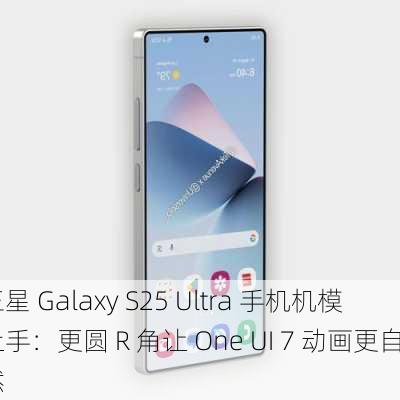 三星 Galaxy S25 Ultra 手机机模上手：更圆 R 角让 One UI 7 动画更自然