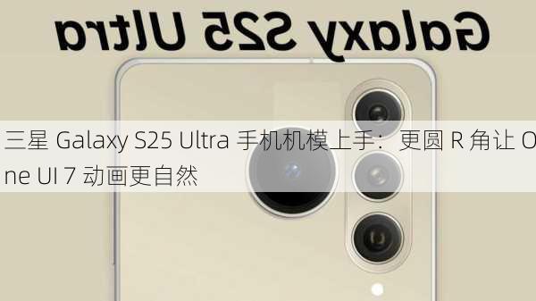 三星 Galaxy S25 Ultra 手机机模上手：更圆 R 角让 One UI 7 动画更自然